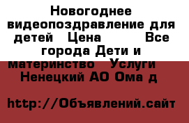 Новогоднее видеопоздравление для детей › Цена ­ 200 - Все города Дети и материнство » Услуги   . Ненецкий АО,Ома д.